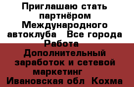 Приглашаю стать партнёром Международного автоклуба - Все города Работа » Дополнительный заработок и сетевой маркетинг   . Ивановская обл.,Кохма г.